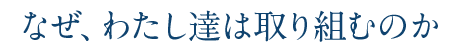 なぜ、わたし達は取り組むのか