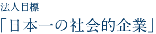 法人目標「日本一の社会的企業」